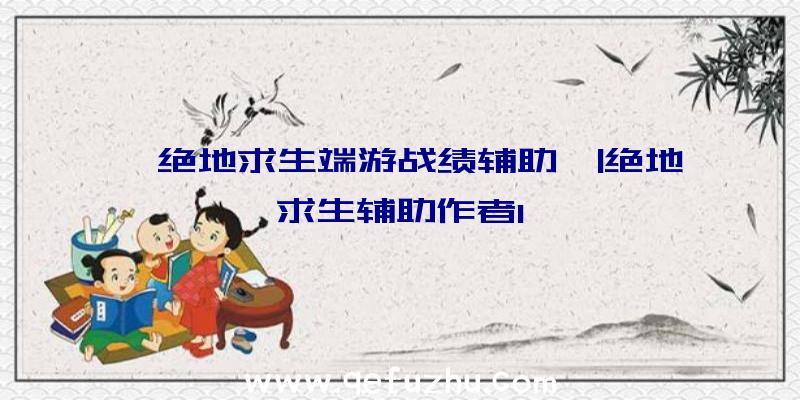 「绝地求生端游战绩辅助」|绝地求生辅助作者l